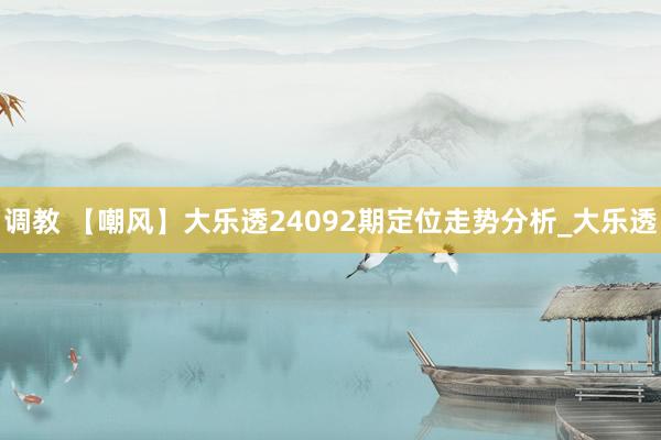 调教 【嘲风】大乐透24092期定位走势分析_大乐透