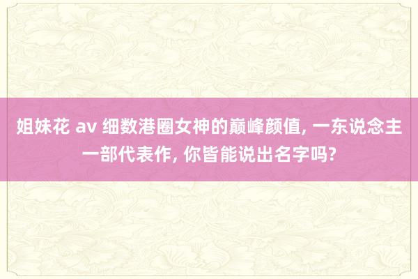 姐妹花 av 细数港圈女神的巅峰颜值， 一东说念主一部代表作， 你皆能说出名字吗?