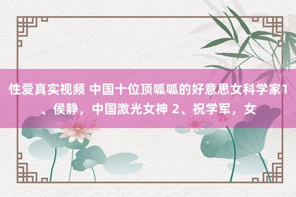 性爱真实视频 中国十位顶呱呱的好意思女科学家1、侯静,中国激光女神 2、祝学军,女