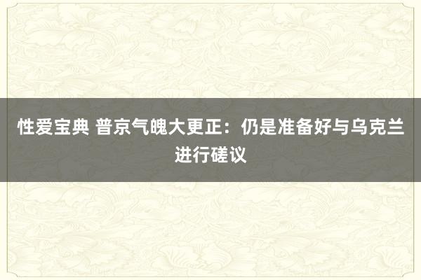 性爱宝典 普京气魄大更正：仍是准备好与乌克兰进行磋议