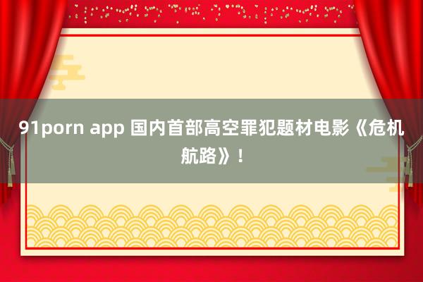 91porn app 国内首部高空罪犯题材电影《危机航路》!