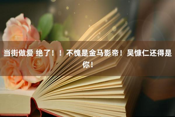 当街做爱 绝了!!不愧是金马影帝!吴慷仁还得是你!