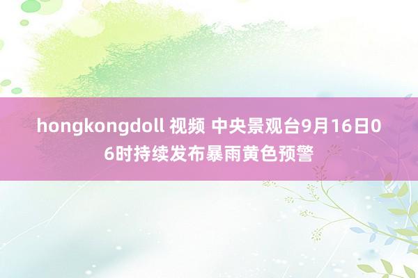 hongkongdoll 视频 中央景观台9月16日06时持续发布暴雨黄色预警
