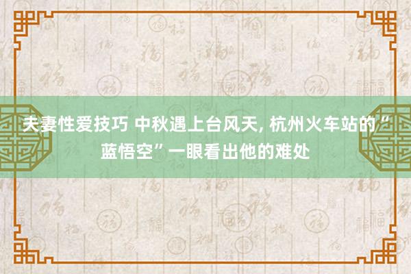 夫妻性爱技巧 中秋遇上台风天， 杭州火车站的“蓝悟空”一眼看出他的难处