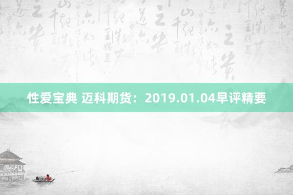 性爱宝典 迈科期货：2019.01.04早评精要