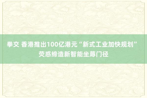 拳交 香港推出100亿港元“新式工业加快规划” 荧惑缔造新智能坐蓐门径