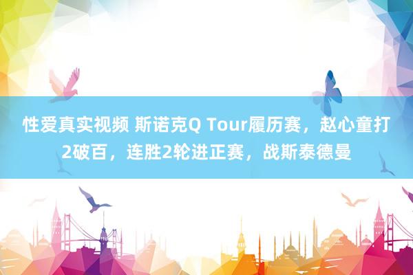 性爱真实视频 斯诺克Q Tour履历赛，赵心童打2破百，连胜2轮进正赛，战斯泰德曼