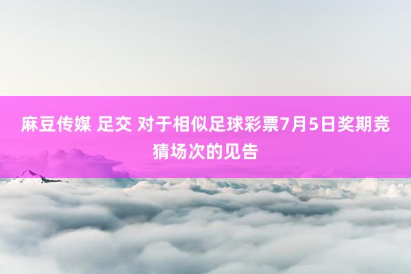 麻豆传媒 足交 对于相似足球彩票7月5日奖期竞猜场次的见告