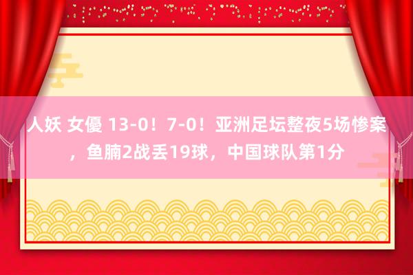 人妖 女優 13-0！7-0！亚洲足坛整夜5场惨案，鱼腩2战丢19球，中国球队第1分