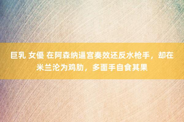 巨乳 女優 在阿森纳逼宫奏效还反水枪手，却在米兰沦为鸡肋，多面手自食其果