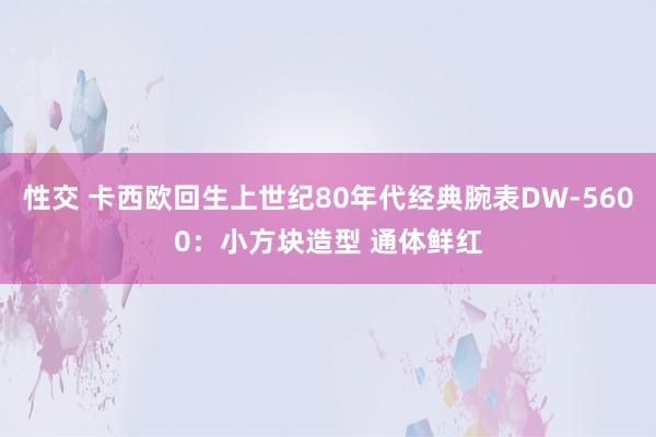 性交 卡西欧回生上世纪80年代经典腕表DW-5600：小方块造型 通体鲜红