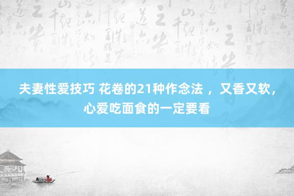 夫妻性爱技巧 花卷的21种作念法 ，又香又软，心爱吃面食的一定要看
