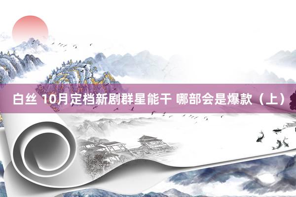 白丝 10月定档新剧群星能干 哪部会是爆款(上)