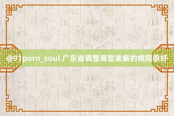 @91porn_soul 广东省调整肾型紫癜的病院很好