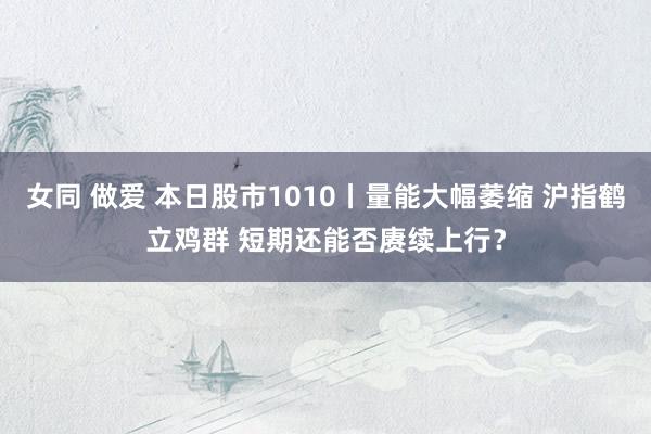 女同 做爱 本日股市1010丨量能大幅萎缩 沪指鹤立鸡群 短期还能否赓续上行？