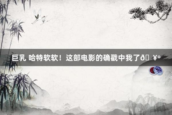 巨乳 哈特软软!这部电影的确戳中我了🥺