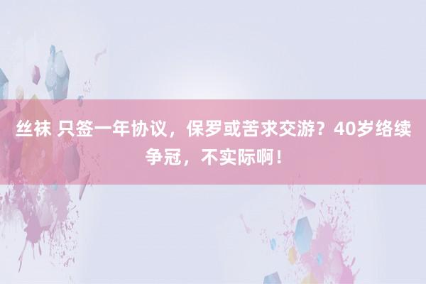 丝袜 只签一年协议，保罗或苦求交游？40岁络续争冠，不实际啊！