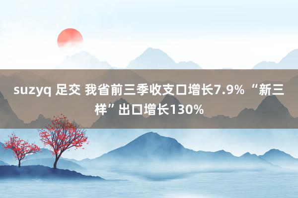 suzyq 足交 我省前三季收支口增长7.9% “新三样”出口增长130%