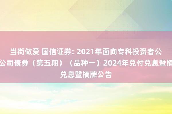 当街做爱 国信证券: 2021年面向专科投资者公成就行公司债券(第五期)(品种一)2024年兑付兑息暨摘牌公告