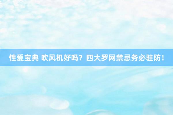 性爱宝典 吹风机好吗？四大罗网禁忌务必驻防！