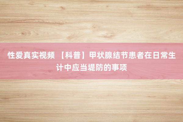 性爱真实视频 【科普】甲状腺结节患者在日常生计中应当堤防的事项