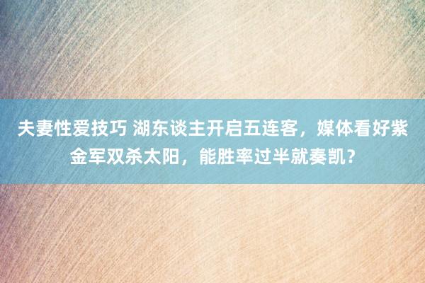 夫妻性爱技巧 湖东谈主开启五连客，媒体看好紫金军双杀太阳，能胜率过半就奏凯？