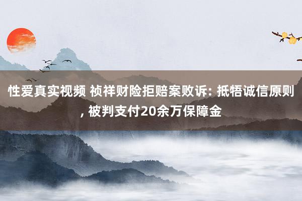 性爱真实视频 祯祥财险拒赔案败诉: 抵牾诚信原则， 被判支付20余万保障金