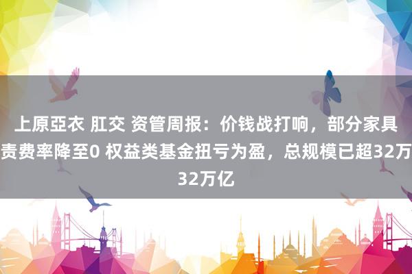 上原亞衣 肛交 资管周报：价钱战打响，部分家具贬责费率降至0 权益类基金扭亏为盈，总规模已超32万亿