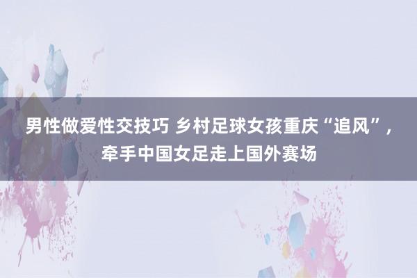 男性做爱性交技巧 乡村足球女孩重庆“追风”，牵手中国女足走上国外赛场