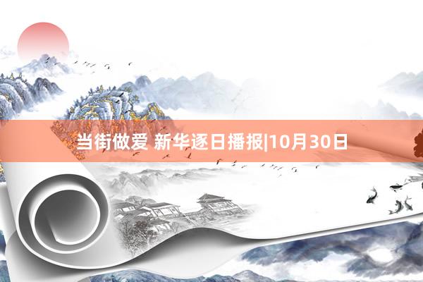 当街做爱 新华逐日播报|10月30日