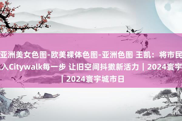 亚洲美女色图-欧美裸体色图-亚洲色图 王凯：将市民需求融入Citywalk每一步 让旧空间抖擞新活力｜2024寰宇城市日
