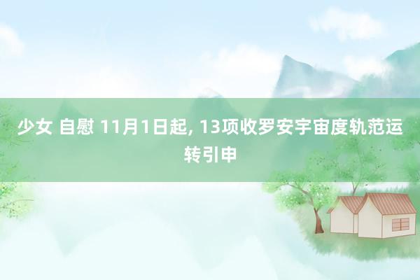 少女 自慰 11月1日起， 13项收罗安宇宙度轨范运转引申