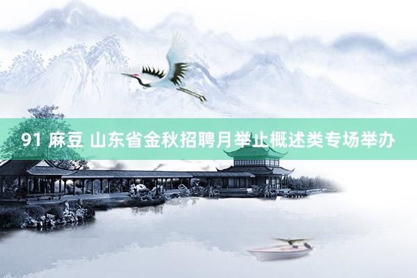 91 麻豆 山东省金秋招聘月举止概述类专场举办