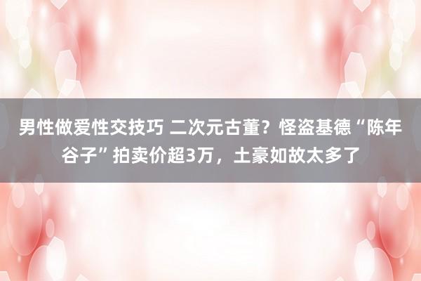 男性做爱性交技巧 二次元古董？怪盗基德“陈年谷子”拍卖价超3万，土豪如故太多了