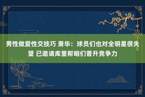 男性做爱性交技巧 萧华：球员们也对全明星很失望 已邀请库里帮咱们晋升竞争力