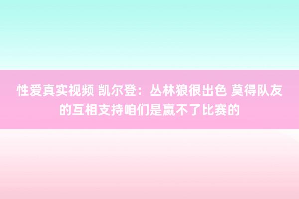 性爱真实视频 凯尔登：丛林狼很出色 莫得队友的互相支持咱们是赢不了比赛的