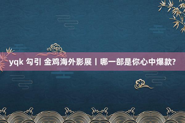 yqk 勾引 金鸡海外影展丨哪一部是你心中爆款?