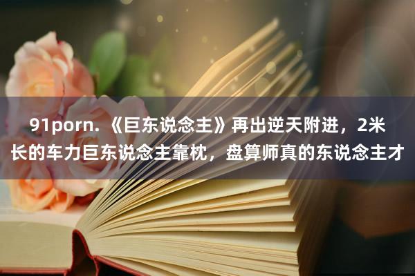 91porn. 《巨东说念主》再出逆天附进，2米长的车力巨东说念主靠枕，盘算师真的东说念主才