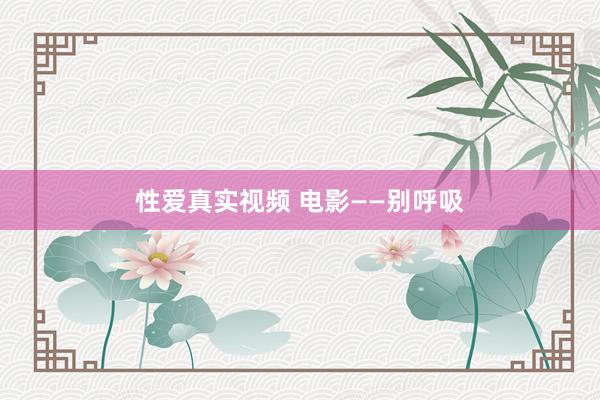 性爱真实视频 电影——别呼吸