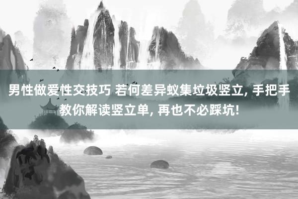 男性做爱性交技巧 若何差异蚁集垃圾竖立， 手把手教你解读竖立单， 再也不必踩坑!