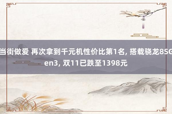 当街做爱 再次拿到千元机性价比第1名， 搭载骁龙8SGen3， 双11已跌至1398元