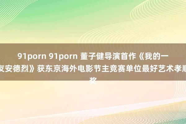 91porn 91porn 董子健导演首作《我的一又友安德烈》获东京海外电影节主竞赛单位最好艺术孝顺奖