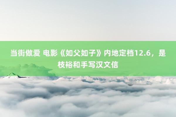 当街做爱 电影《如父如子》内地定档12.6，是枝裕和手写汉文信