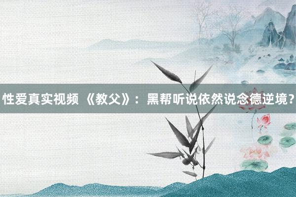 性爱真实视频 《教父》：黑帮听说依然说念德逆境？