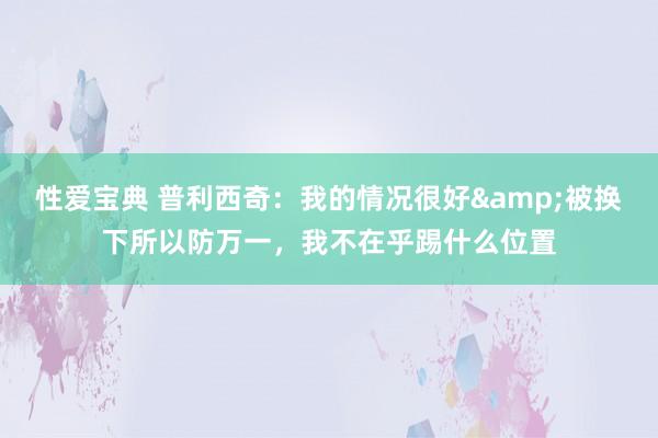 性爱宝典 普利西奇:我的情况很好&被换下所以防万一,我不在乎踢什么位置