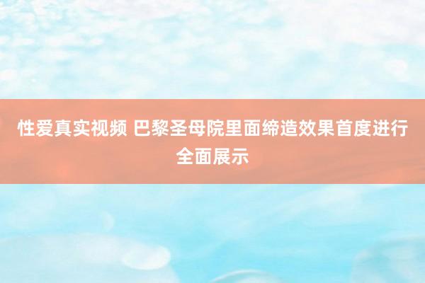 性爱真实视频 巴黎圣母院里面缔造效果首度进行全面展示
