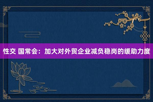 性交 国常会：加大对外贸企业减负稳岗的缓助力度