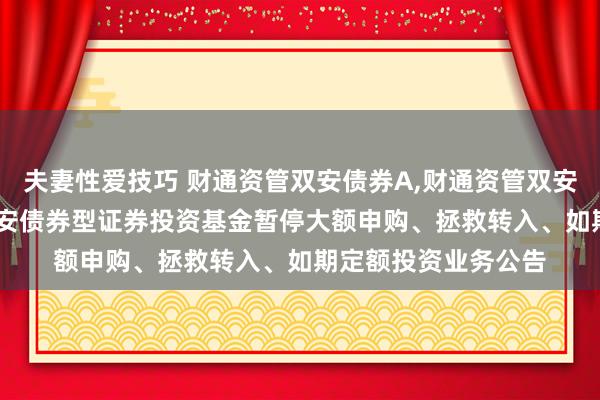 夫妻性爱技巧 财通资管双安债券A,财通资管双安债券C: 财通资管双安债券型证券投资基金暂停大额申购、拯救转入、如期定额投资业务公告