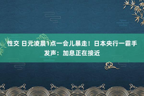 性交 日元凌晨1点一会儿暴走！日本央行一霸手发声：加息正在接近