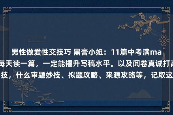 男性做爱性交技巧 黑膏小妞:11篇中考满man分作文赏析,让孩子每天读一篇,一定能擢升写稿水平。以及阅卷真诚打高分的写稿秩序与妙技,什么审题妙技、拟题攻略、来源攻略等,记取这些绝招,写稿从此不再可贵,匡助你在中考...